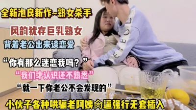 风韵犹存巨乳熟女被小伙子各种哄骗强行拿下（狠货高科技看简）