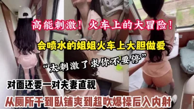 火车大冒险强推喷水姐姐从厕所干到卧【狠货高科技看简阶】